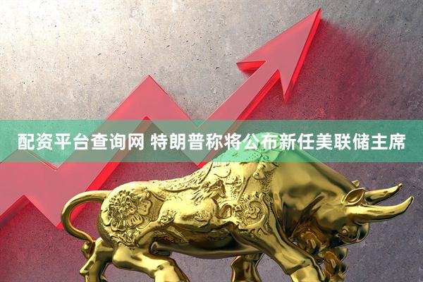 配资平台查询网 特朗普称将公布新任美联储主席