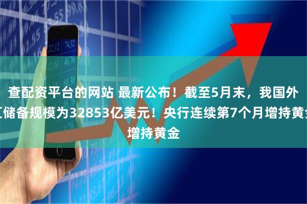 查配资平台的网站 最新公布！截至5月末，我国外汇储备规模为32853亿美元！央行连续第7个月增持黄金