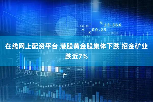在线网上配资平台 港股黄金股集体下跌 招金矿业跌近7%