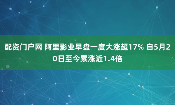 配资门户网 阿里影业早盘一度大涨超17% 自5月20日至今累涨近1.4倍