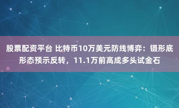 股票配资平台 比特币10万美元防线博弈：镊形底形态预示反转，11.1万前高成多头试金石