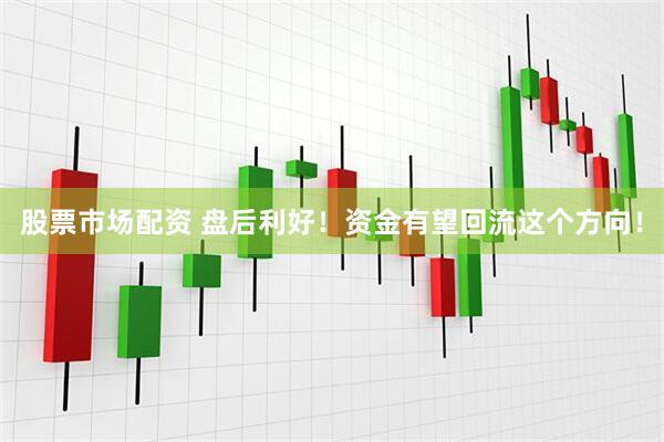 股票市场配资 盘后利好！资金有望回流这个方向！