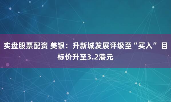 实盘股票配资 美银：升新城发展评级至“买入” 目标价升至3.2港元