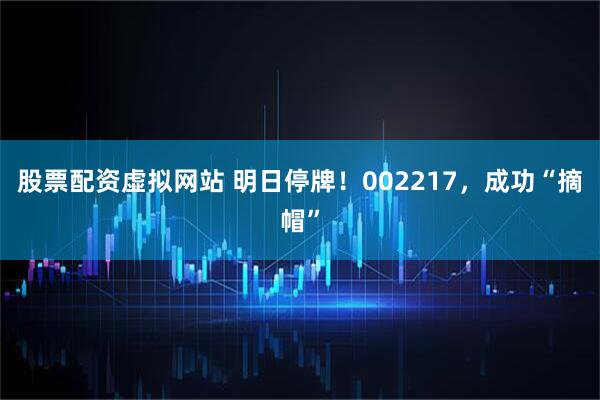 股票配资虚拟网站 明日停牌！002217，成功“摘帽”