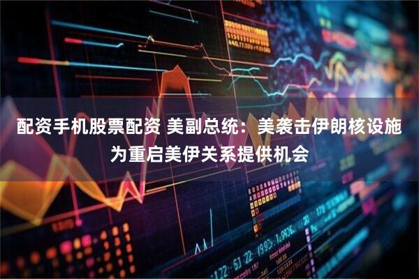 配资手机股票配资 美副总统：美袭击伊朗核设施为重启美伊关系提供机会