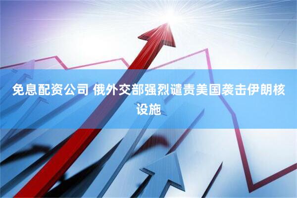 免息配资公司 俄外交部强烈谴责美国袭击伊朗核设施