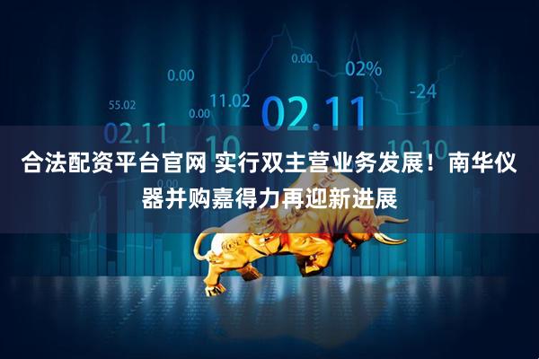 合法配资平台官网 实行双主营业务发展！南华仪器并购嘉得力再迎新进展