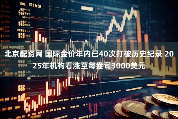 北京配资网 国际金价年内已40次打破历史纪录 2025年机构看涨至每盎司3000美元
