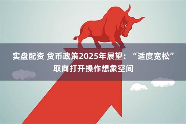 实盘配资 货币政策2025年展望：“适度宽松”取向打开操作想象空间