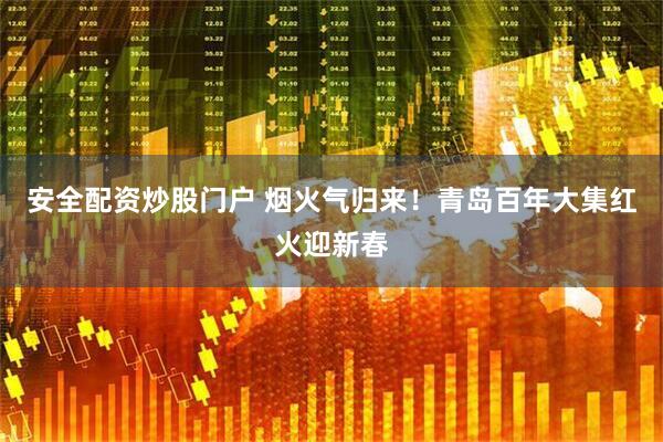 安全配资炒股门户 烟火气归来！青岛百年大集红火迎新春
