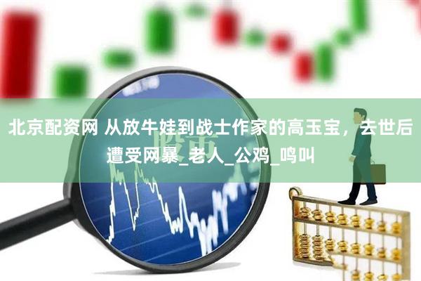 北京配资网 从放牛娃到战士作家的高玉宝，去世后遭受网暴_老人_公鸡_鸣叫