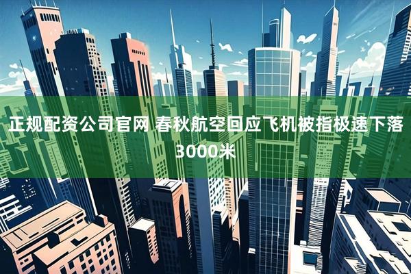 正规配资公司官网 春秋航空回应飞机被指极速下落3000米