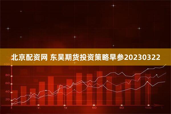 北京配资网 东吴期货投资策略早参20230322