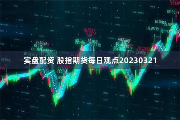 实盘配资 股指期货每日观点20230321