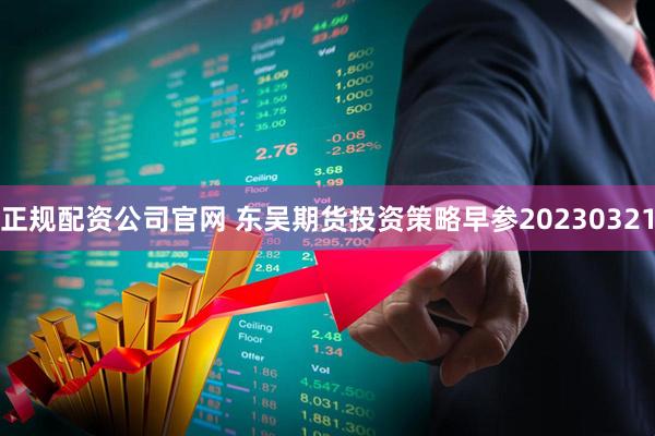 正规配资公司官网 东吴期货投资策略早参20230321