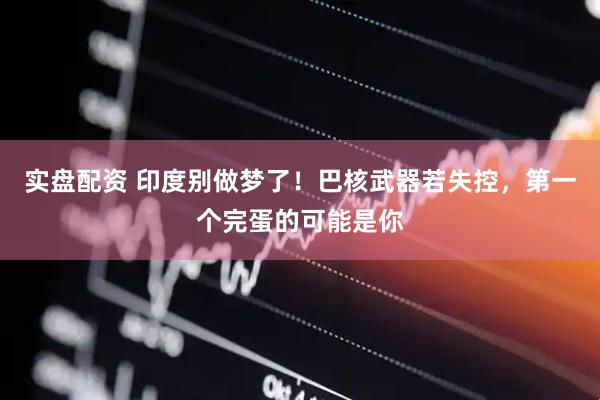 实盘配资 印度别做梦了！巴核武器若失控，第一个完蛋的可能是你