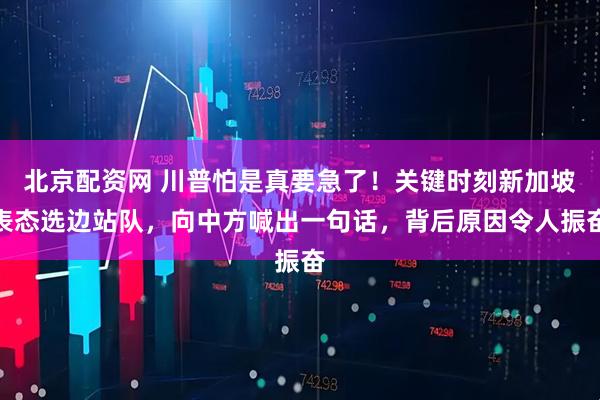 北京配资网 川普怕是真要急了!关键时刻新加坡表态选边站队,向中方喊出一句话,背后原因令人振奋