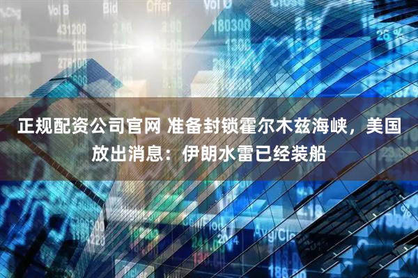 正规配资公司官网 准备封锁霍尔木兹海峡，美国放出消息：伊朗水雷已经装船