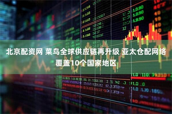 北京配资网 菜鸟全球供应链再升级 亚太仓配网络覆盖10个国家地区