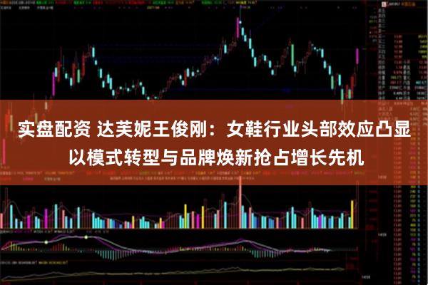 实盘配资 达芙妮王俊刚：女鞋行业头部效应凸显 以模式转型与品牌焕新抢占增长先机
