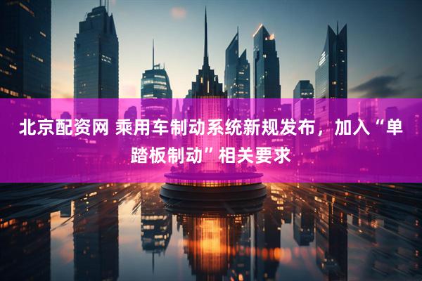 北京配资网 乘用车制动系统新规发布，加入“单踏板制动”相关要求