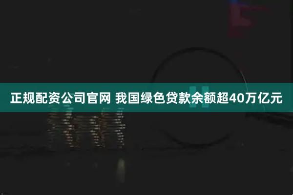 正规配资公司官网 我国绿色贷款余额超40万亿元