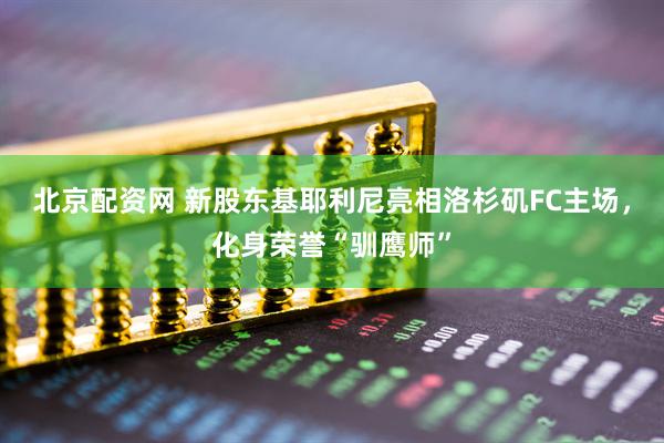 北京配资网 新股东基耶利尼亮相洛杉矶FC主场，化身荣誉“驯鹰师”
