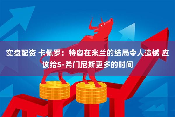 实盘配资 卡佩罗：特奥在米兰的结局令人遗憾 应该给S-希门尼斯更多的时间