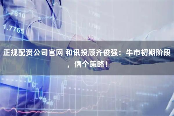 正规配资公司官网 和讯投顾齐俊强：牛市初期阶段，俩个策略！
