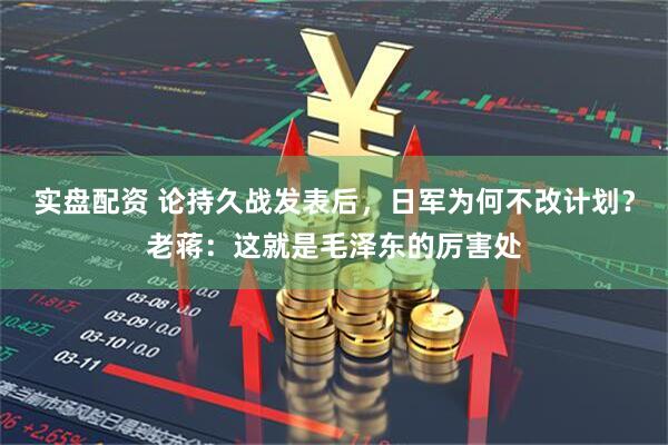 实盘配资 论持久战发表后，日军为何不改计划？老蒋：这就是毛泽东的厉害处