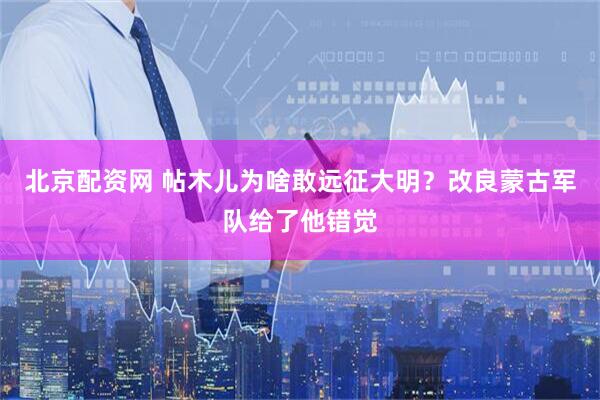 北京配资网 帖木儿为啥敢远征大明？改良蒙古军队给了他错觉
