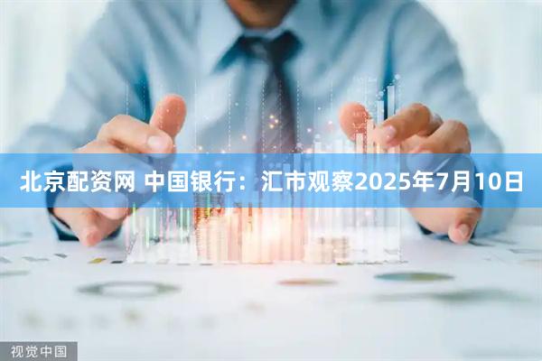 北京配资网 中国银行：汇市观察2025年7月10日