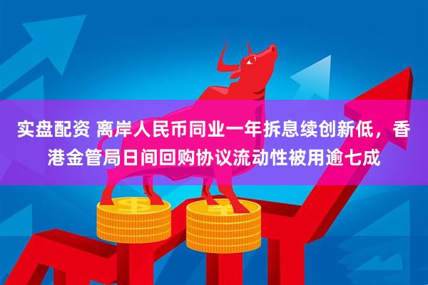 实盘配资 离岸人民币同业一年拆息续创新低，香港金管局日间回购协议流动性被用逾七成