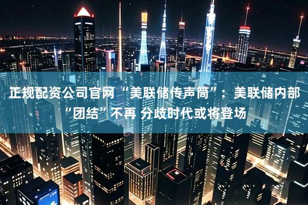 正规配资公司官网 “美联储传声筒”：美联储内部“团结”不再 分歧时代或将登场