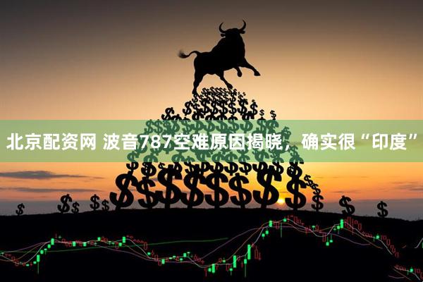 北京配资网 波音787空难原因揭晓，确实很“印度”