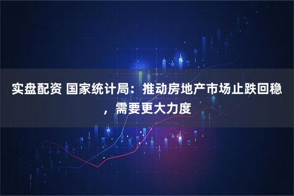 实盘配资 国家统计局：推动房地产市场止跌回稳，需要更大力度