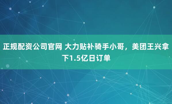 正规配资公司官网 大力贴补骑手小哥，美团王兴拿下1.5亿日订单