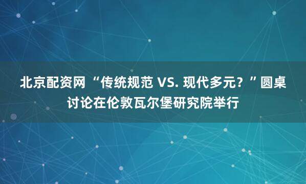 北京配资网 “传统规范 VS. 现代多元？”圆桌讨论在伦敦瓦尔堡研究院举行