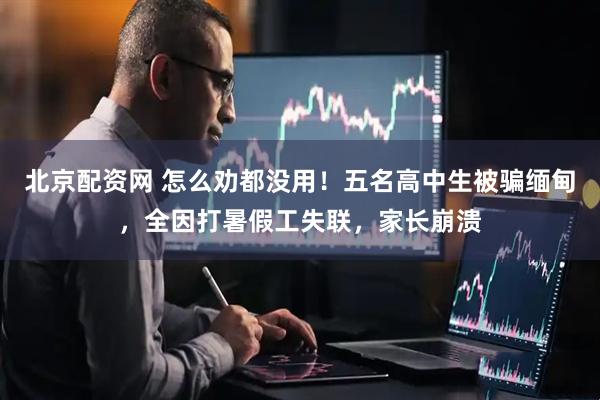 北京配资网 怎么劝都没用！五名高中生被骗缅甸，全因打暑假工失联，家长崩溃