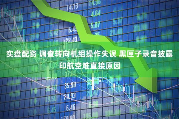 实盘配资 调查转向机组操作失误 黑匣子录音披露印航空难直接原因