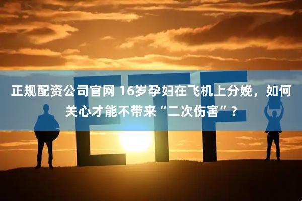 正规配资公司官网 16岁孕妇在飞机上分娩，如何关心才能不带来“二次伤害”？