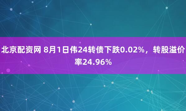 北京配资网 8月1日伟24转债下跌0.02%，转股溢价率24.96%
