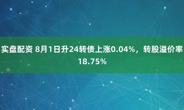 实盘配资 8月1日升24转债上涨0.04%，转股溢价率18.75%
