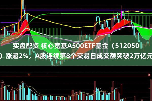 实盘配资 核心宽基A500ETF基金（512050）涨超2%，A股连续第8个交易日成交额突破2万亿元