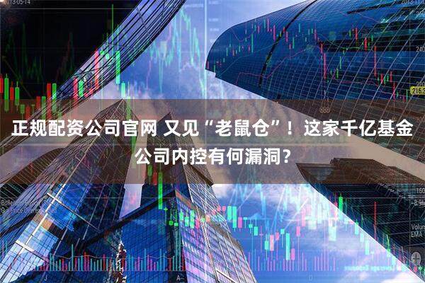 正规配资公司官网 又见“老鼠仓”！这家千亿基金公司内控有何漏洞？
