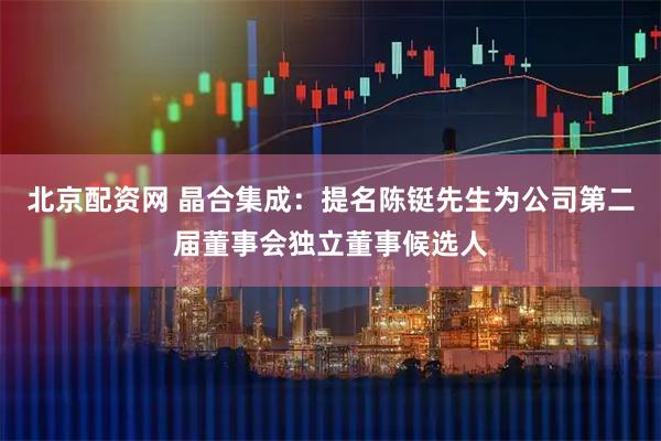 北京配资网 晶合集成：提名陈铤先生为公司第二届董事会独立董事候选人