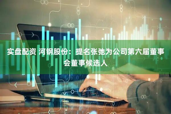 实盘配资 河钢股份：提名张弛为公司第六届董事会董事候选人