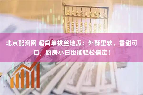 北京配资网 超简单拔丝地瓜：外酥里软，香甜可口，厨房小白也能轻松搞定！