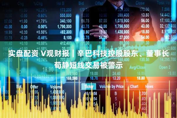 实盘配资 V观财报｜辛巴科技控股股东、董事长荀静短线交易被警示