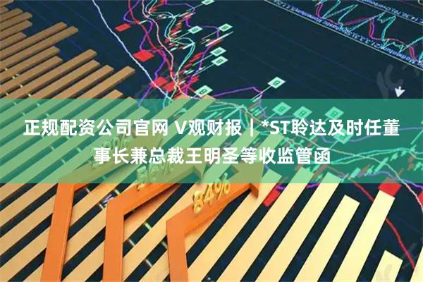 正规配资公司官网 V观财报｜*ST聆达及时任董事长兼总裁王明圣等收监管函